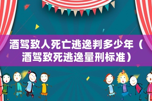 酒駕致人死亡逃逸判多少年（酒駕致死逃逸量刑標(biāo)準(zhǔn)）