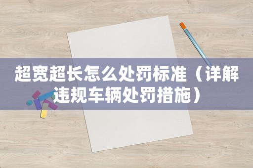 超寬超長(zhǎng)怎么處罰標(biāo)準(zhǔn)（詳解違規(guī)車(chē)輛處罰措施）