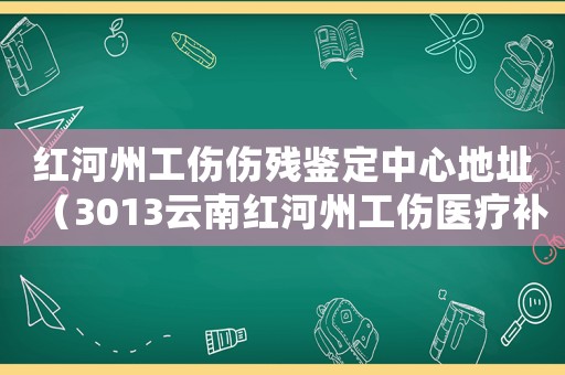 紅河州工傷傷殘鑒定中心地址（3013云南紅河州工傷醫療補助金地方統籌標準）