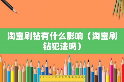 淘寶刷鉆有什么影響（淘寶刷鉆犯法嗎）