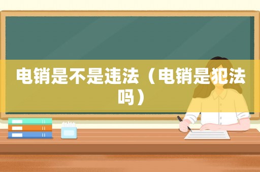 電銷是不是違法（電銷是犯法嗎）