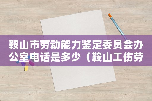 鞍山市勞動能力鑒定委員會辦公室電話是多少（鞍山工傷勞動能力鑒定委員會）
