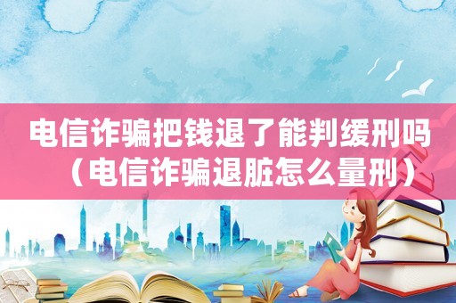 電信詐騙把錢退了能判緩刑嗎（電信詐騙退臟怎么量刑）
