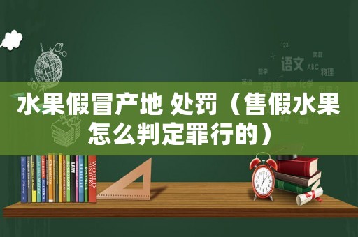 水果假冒產地 處罰（售假水果怎么判定罪行的）
