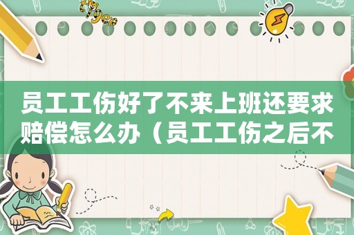 員工工傷好了不來上班還要求賠償怎么辦（員工工傷之后不來上班嗎）