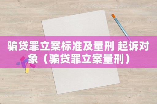 騙貸罪立案標準及量刑 起訴對象（騙貸罪立案量刑）