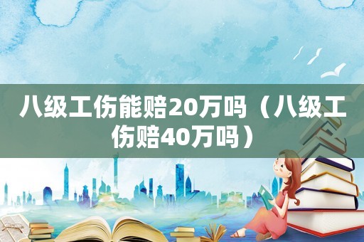 八級工傷能賠20萬嗎（八級工傷賠40萬嗎）