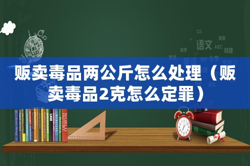 販賣毒品兩公斤怎么處理（販賣毒品2克怎么定罪）