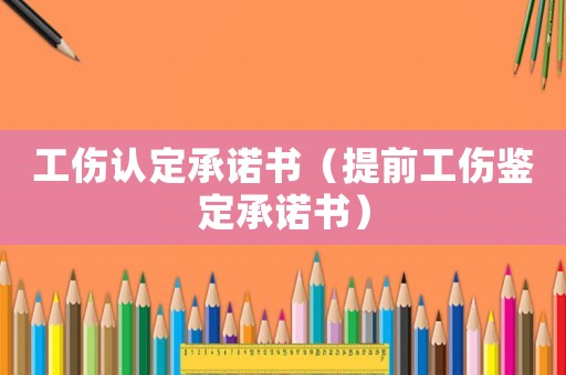 工傷認(rèn)定承諾書（提前工傷鑒定承諾書）