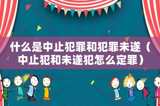 什么是中止犯罪和犯罪未遂（中止犯和未遂犯怎么定罪）