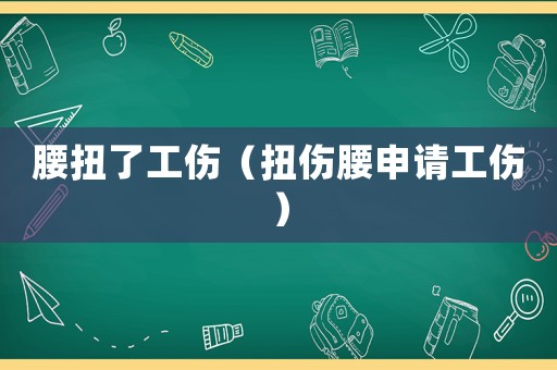 腰扭了工傷（扭傷腰申請工傷）