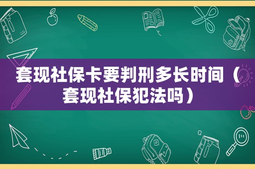 套現(xiàn)社保卡要判刑多長時間（套現(xiàn)社保犯法嗎）