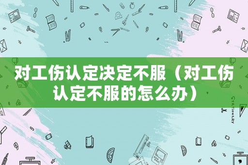 對工傷認(rèn)定決定不服（對工傷認(rèn)定不服的怎么辦）
