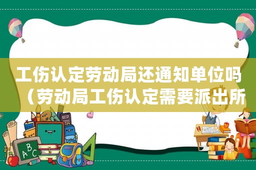 工傷認(rèn)定勞動(dòng)局還通知單位嗎（勞動(dòng)局工傷認(rèn)定需要派出所處理結(jié)果）