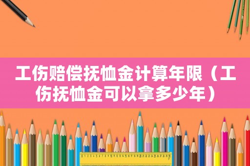 工傷賠償撫恤金計算年限（工傷撫恤金可以拿多少年）