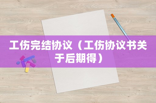 工傷完結協議（工傷協議書關于后期得）