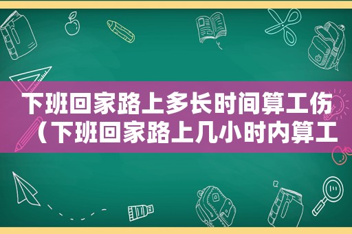 下班回家路上多長時間算工傷（下班回家路上幾小時內(nèi)算工傷）