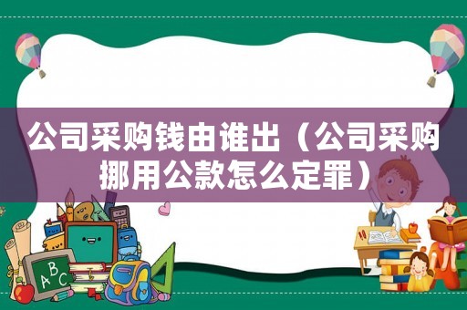 公司采購錢由誰出（公司采購挪用公款怎么定罪）