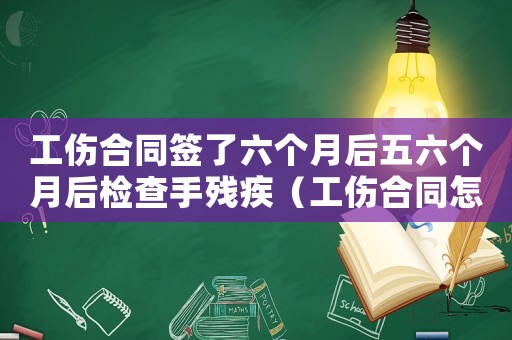 工傷合同簽了六個月后五六個月后檢查手殘疾（工傷合同怎么簽）