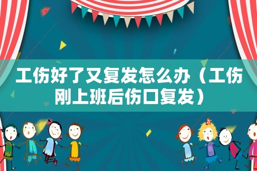 工傷好了又復(fù)發(fā)怎么辦（工傷剛上班后傷口復(fù)發(fā)）