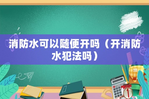 消防水可以隨便開嗎（開消防水犯法嗎）