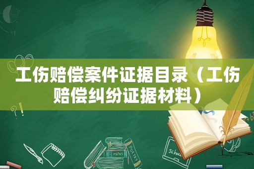工傷賠償案件證據(jù)目錄（工傷賠償糾紛證據(jù)材料）