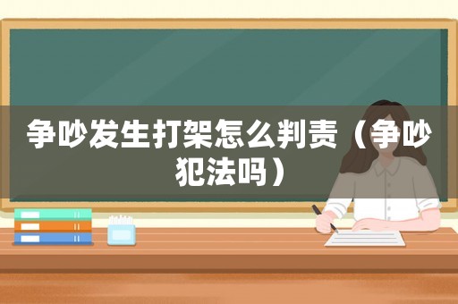 爭吵發生打架怎么判責（爭吵犯法嗎）