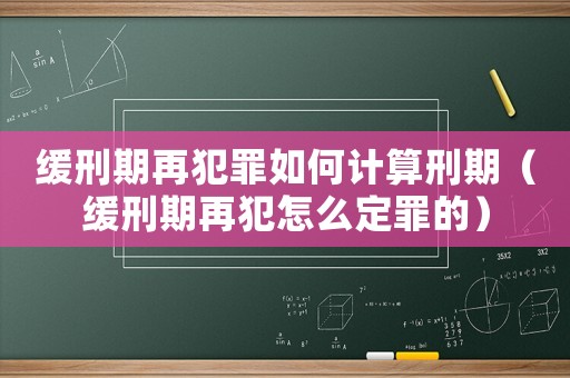 緩刑期再犯罪如何計算刑期（緩刑期再犯怎么定罪的）