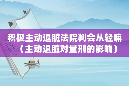 積極主動退臟法院判會從輕嘛（主動退臟對量刑的影響）