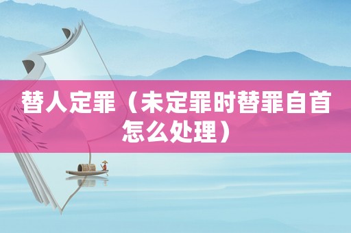替人定罪（未定罪時(shí)替罪自首怎么處理）