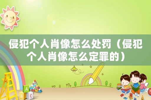 侵犯個人肖像怎么處罰（侵犯個人肖像怎么定罪的）