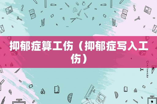 抑郁癥算工傷（抑郁癥寫入工傷）