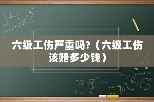 六級(jí)工傷嚴(yán)重嗎?（六級(jí)工傷該賠多少錢）