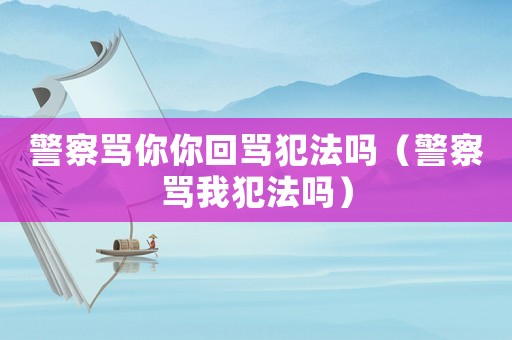 警察罵你你回罵犯法嗎（警察罵我犯法嗎）