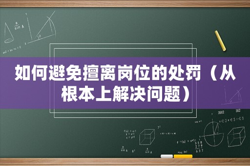 如何避免擅離崗位的處罰（從根本上解決問題）