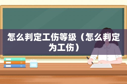 怎么判定工傷等級（怎么判定為工傷）