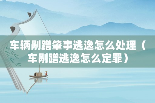 車輛剮蹭肇事逃逸怎么處理（車剮蹭逃逸怎么定罪）