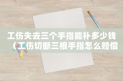 工傷失去三個手指能補多少錢（工傷切斷三根手指怎么賠償）