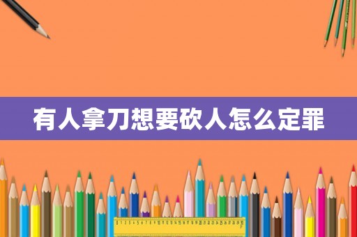 有人拿刀想要砍人怎么定罪