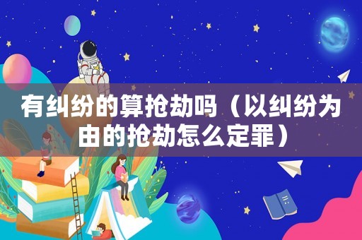 有糾紛的算搶劫嗎（以糾紛為由的搶劫怎么定罪）