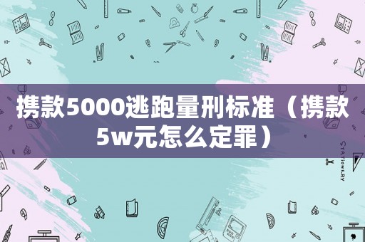 攜款5000逃跑量刑標準（攜款5w元怎么定罪）