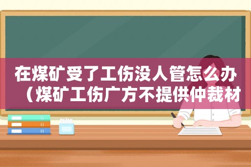 在煤礦受了工傷沒人管怎么辦（煤礦工傷廣方不提供仲裁材料怎么辦）
