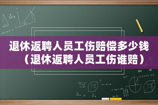 退休返聘人員工傷賠償多少錢（退休返聘人員工傷誰賠）