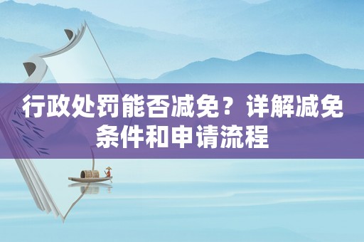 行政處罰能否減免？詳解減免條件和申請流程