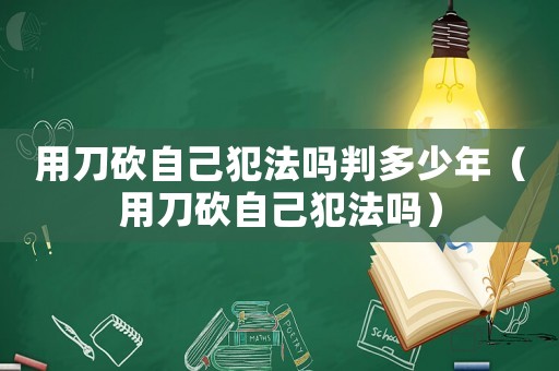 用刀砍自己犯法嗎判多少年（用刀砍自己犯法嗎）