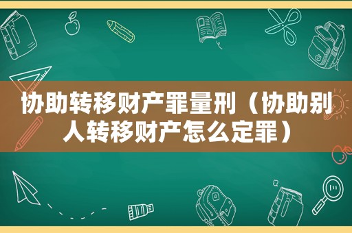 協助轉移財產罪量刑（協助別人轉移財產怎么定罪）