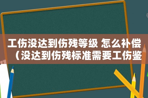 工傷沒達到傷殘等級 怎么補償（沒達到傷殘標準需要工傷鑒定嗎）