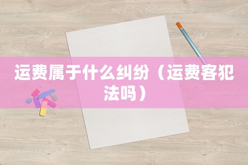 運費屬于什么糾紛（運費客犯法嗎）