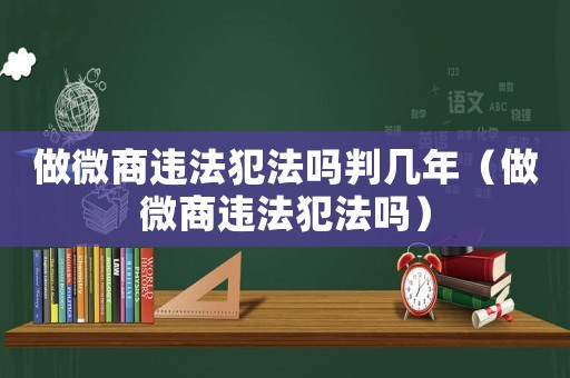 做微商違法犯法嗎判幾年（做微商違法犯法嗎）