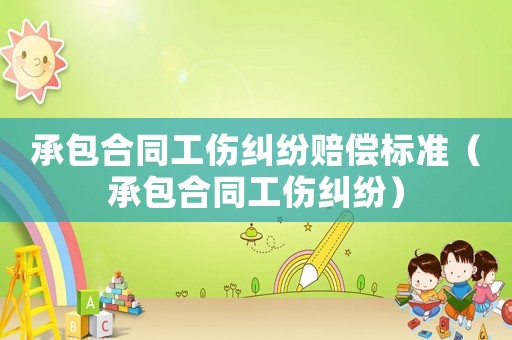 承包合同工傷糾紛賠償標準（承包合同工傷糾紛）
